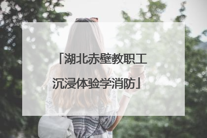 湖北赤壁教职工沉浸体验学消防