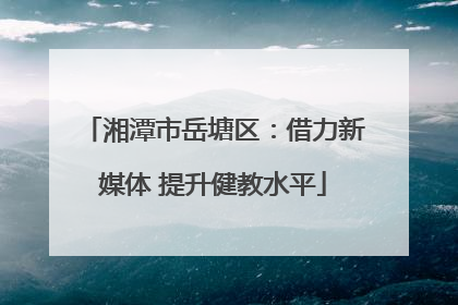 湘潭市岳塘区：借力新媒体 提升健教水平