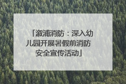 溆浦消防：深入幼儿园开展暑假前消防安全宣传活动