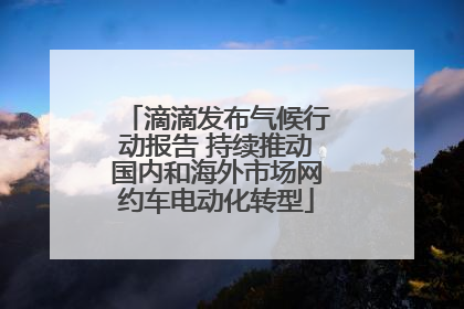 滴滴发布气候行动报告 持续推动国内和海外市场网约车电动化转型