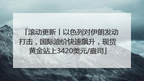 滚动更新丨以色列对伊朗发动打击，国际油价快速飙升，现货黄金站上3420美元/盎司