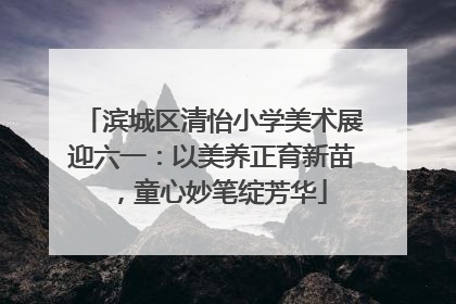 滨城区清怡小学美术展迎六一：以美养正育新苗，童心妙笔绽芳华