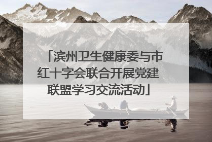 滨州卫生健康委与市红十字会联合开展党建联盟学习交流活动