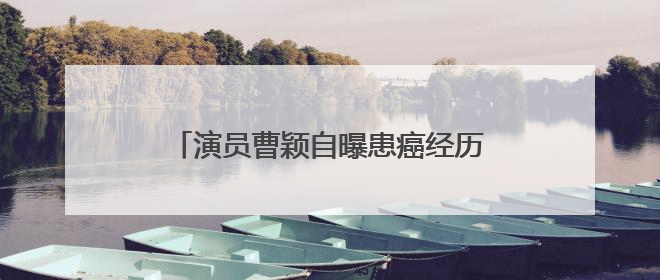 演员曹颖自曝患癌经历：我是真的后悔……