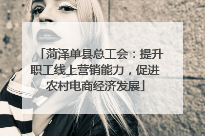 菏泽单县总工会：提升职工线上营销能力，促进农村电商经济发展