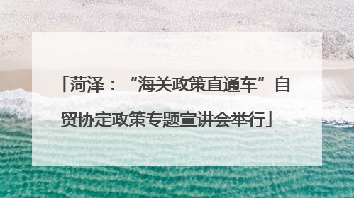 菏泽：“海关政策直通车”自贸协定政策专题宣讲会举行