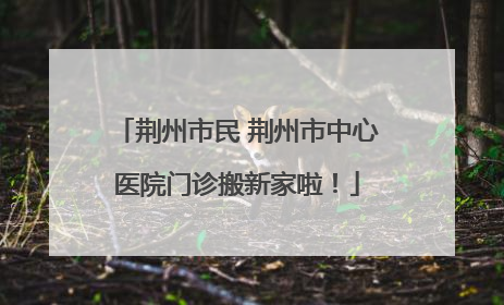 荆州市民 荆州市中心医院门诊搬新家啦！