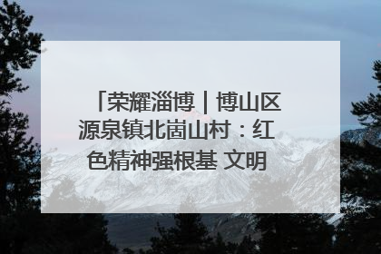 荣耀淄博｜博山区源泉镇北崮山村：红色精神强根基 文明新风润山乡