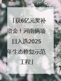 获6亿元奖补资金！河南俩项目入选2025年生态修复示范工程