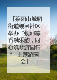 莱阳市城厢街道蚬河社区举办“蚬河粽香融乐韵，同心筑梦游园行” 主题游园会