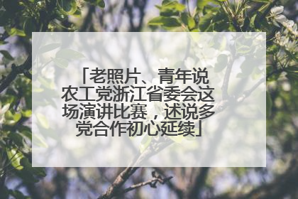 老照片、青年说 农工党浙江省委会这场演讲比赛，述说多党合作初心延续