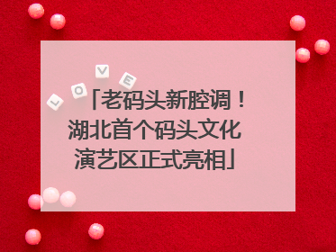 老码头新腔调！湖北首个码头文化演艺区正式亮相