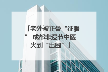 老外被正骨“征服” 成都非遗节中医火到“出圈”