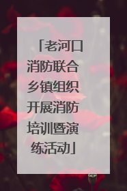 老河口消防联合乡镇组织开展消防培训暨演练活动
