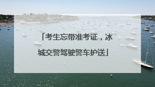 考生忘带准考证，冰城交警驾驶警车护送