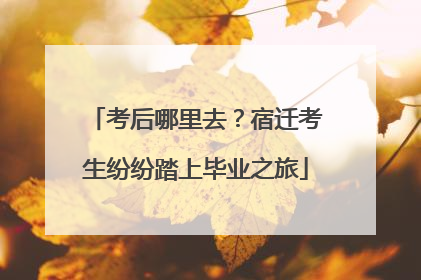 考后哪里去？宿迁考生纷纷踏上毕业之旅