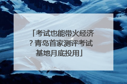 考试也能带火经济？青岛首家测评考试基地月底投用