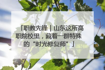 职教先锋｜山东这所高职院校里，藏着一群特殊的“时光修复师”