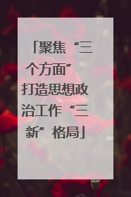 聚焦“三个方面” 打造思想政治工作“三新”格局