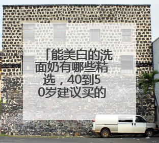 能美白的洗面奶有哪些精选，40到50岁建议买的洗面奶哪款好