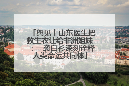 舆见丨山东医生把救生衣让给非洲姐妹：一袭白衫深刻诠释人类命运共同体