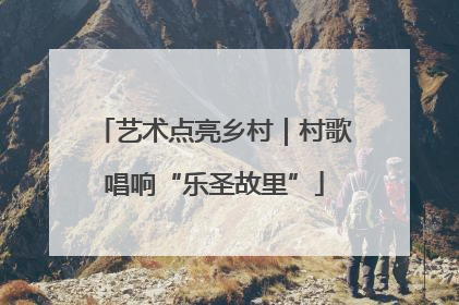 艺术点亮乡村｜村歌唱响“乐圣故里”