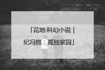 花地·科幻小说｜纪冯博：孤独家园