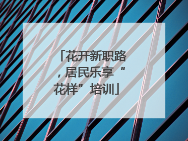 花开新职路，居民乐享“花样”培训