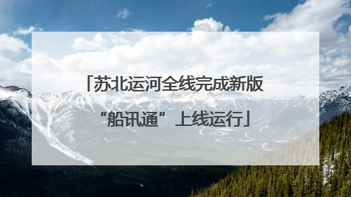 苏北运河全线完成新版“船讯通”上线运行