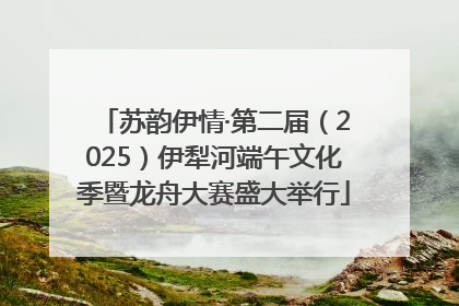 苏韵伊情·第二届（2025）伊犁河端午文化季暨龙舟大赛盛大举行