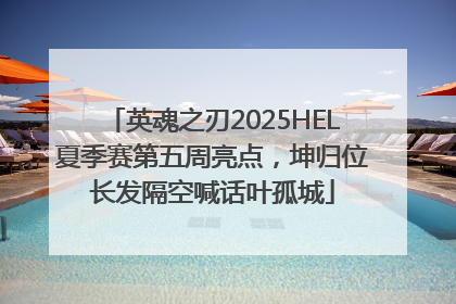 英魂之刃2025HEL夏季赛第五周亮点，坤归位长发隔空喊话叶孤城