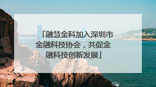 融慧金科加入深圳市金融科技协会，共促金融科技创新发展