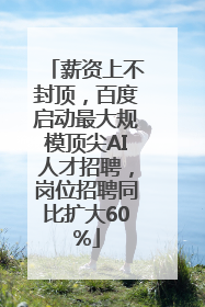 薪资上不封顶，百度启动最大规模顶尖AI人才招聘，岗位招聘同比扩大60%