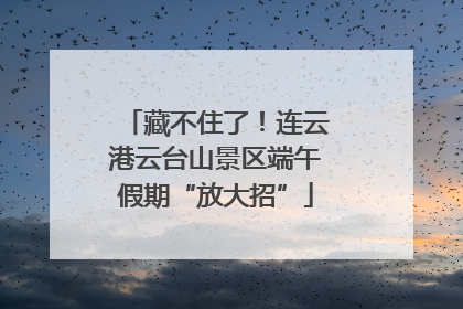 藏不住了！连云港云台山景区端午假期“放大招”