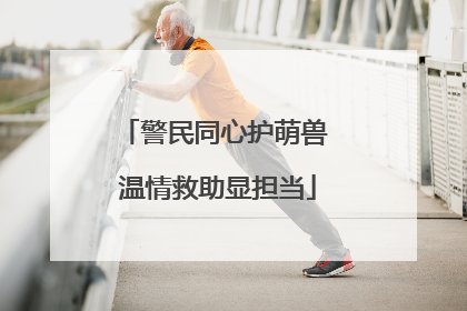 警民同心护萌兽 温情救助显担当