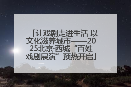 让戏剧走进生活 以文化滋养城市——2025北京·西城“百姓戏剧展演”预热开启