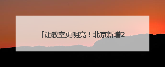 让教室更明亮！北京新增2家国网“电力爱心教室”