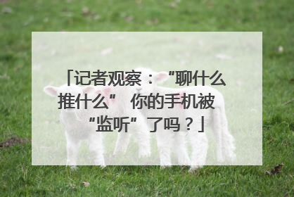 记者观察：“聊什么推什么” 你的手机被“监听”了吗？