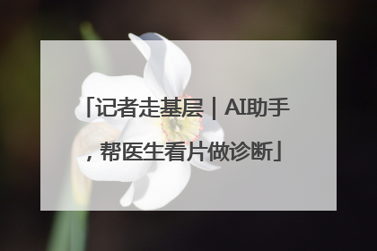 记者走基层｜AI助手，帮医生看片做诊断