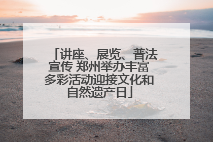 讲座、展览、普法宣传 郑州举办丰富多彩活动迎接文化和自然遗产日