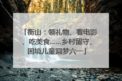 衡山：领礼物、看电影、吃美食……乡村留守、困境儿童圆梦六一
