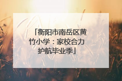 衡阳市南岳区黄竹小学：家校合力护航毕业季