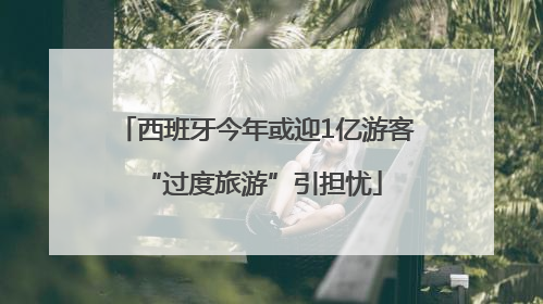 西班牙今年或迎1亿游客 “过度旅游”引担忧