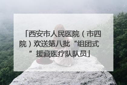 西安市人民医院（市四院）欢送第八批“组团式”援藏医疗队队员