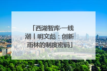 西湖智库·一线潮丨明文彪：创新雨林的制度密码