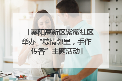 襄阳高新区紫薇社区举办“粽情邻里，手作传香”主题活动