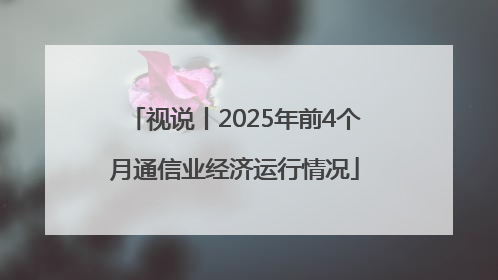 视说丨2025年前4个月通信业经济运行情况