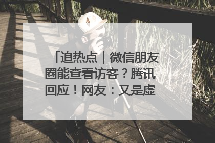 追热点｜微信朋友圈能查看访客？腾讯回应！网友：又是虚惊一场……