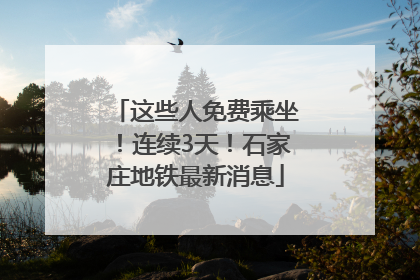 这些人免费乘坐！连续3天！石家庄地铁最新消息
