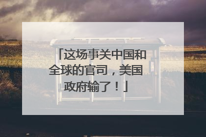 这场事关中国和全球的官司，美国政府输了！